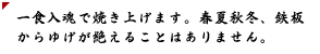 一食入魂で焼き上げます。春夏秋冬、鉄板からゆげが絶えることはありません。
