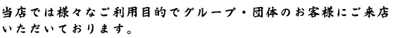 当店では様々な目的でグループ・団体のお客様にご利用いただいております。